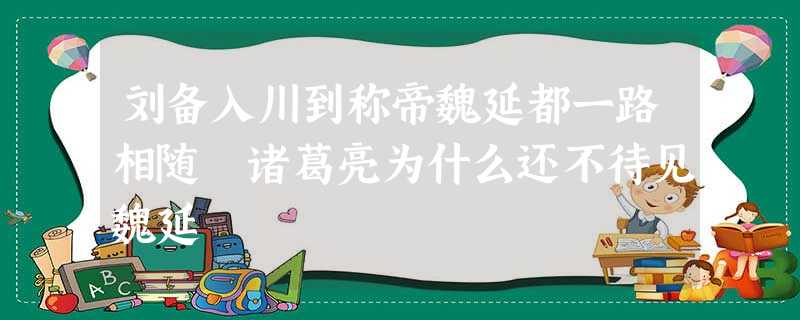 刘备入川到称帝魏延都一路相随 诸葛亮为什么还不待见魏延 刘备入川到称帝魏延都一路相随 诸葛亮为什么还不待见魏延
