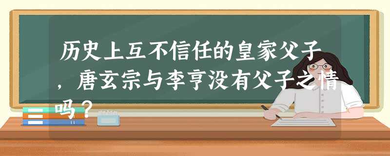 历史上互不信任的皇家父子,唐玄宗与李亨没有父子之情吗? 历史上互不信任的皇家父子,唐玄宗与李亨没有父子之情吗?