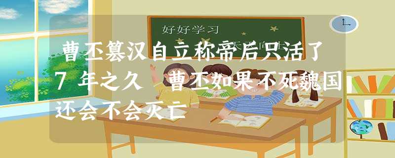 曹丕篡汉自立称帝后只活了7年之久 曹丕如果不死魏国还会不会灭亡 曹丕篡汉自立称帝后只活了7年之久 曹丕如果不死魏国还会不会灭亡