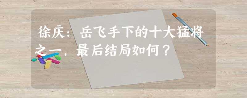 徐庆:岳飞手下的十大猛将之一,最后结局如何? 徐庆:岳飞手下的十大猛将之一,最后结局如何?