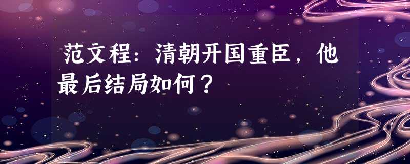 范文程:清朝开国重臣,他最后结局如何? 范文程:清朝开国重臣,他最后结局如何?