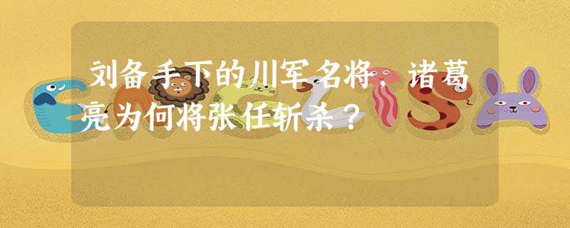 刘备手下的川军名将,诸葛亮为何将张任斩杀? 刘备手下的川军名将,诸葛亮为何将张任斩杀?
