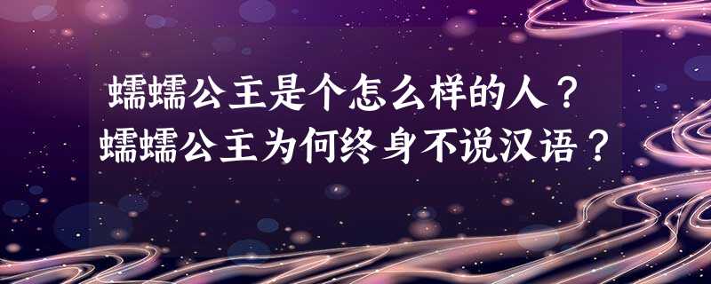 蠕蠕公主是个怎么样的人?蠕蠕公主为何终身不说汉语? 蠕蠕公主是个怎么样的人?蠕蠕公主为何终身不说汉语?