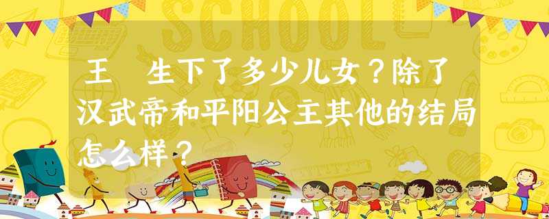 王娡生下了多少儿女?除了汉武帝和平阳公主其他的结局怎么样? 王娡生下了多少儿女?除了汉武帝和平阳公主其他的结局怎么样?