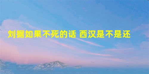 刘据如果不死的话 西汉是不是还能延续50年之久 刘据如果不死的话 西汉是不是还能延续50年之久