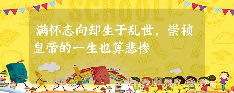 满怀志向却生于乱世,崇祯皇帝的一生也算悲惨 满怀志向却生于乱世,崇祯皇帝的一生也算悲惨
