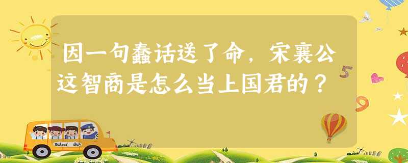 因一句蠢话送了命,宋襄公这智商是怎么当上国君的? 因一句蠢话送了命,宋襄公这智商是怎么当上国君的?