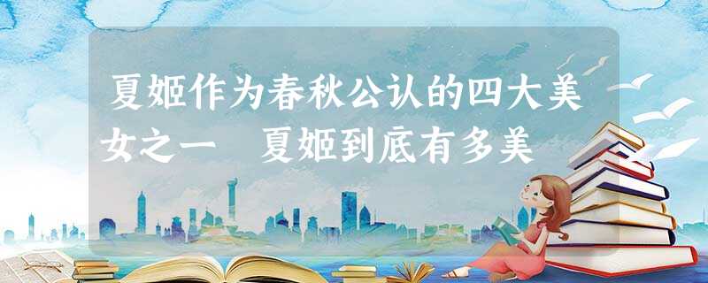 夏姬作为春秋公认的四大美女之一 夏姬到底有多美 夏姬作为春秋公认的四大美女之一 夏姬到底有多美
