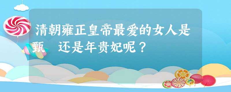 清朝雍正皇帝最爱的女人是甄嬛还是年贵妃呢? 清朝雍正皇帝最爱的女人是甄嬛还是年贵妃呢?