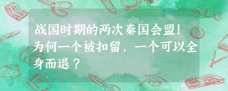 战国时期的两次秦国会盟!为何一个被扣留,一个可以全身而退? 战国时期的两次秦国会盟!为何一个被扣留,一个可以全身而退?