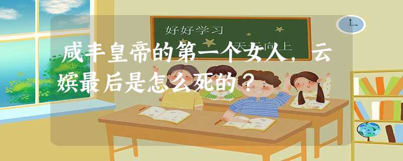 咸丰皇帝的第一个女人,云嫔最后是怎么死的? 咸丰皇帝的第一个女人,云嫔最后是怎么死的?