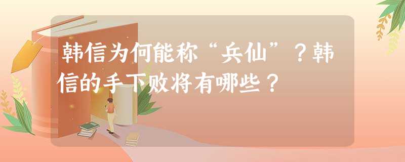 韩信为何能称“兵仙”?韩信的手下败将有哪些? 韩信为何能称“兵仙”?韩信的手下败将有哪些?