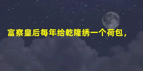 富察皇后每年给乾隆绣一个荷包,里面装的啥? 富察皇后每年给乾隆绣一个荷包,里面装的啥?