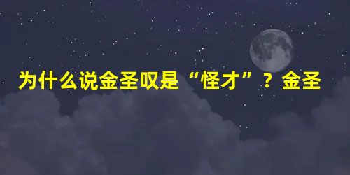 为什么说金圣叹是“怪才”?金圣叹的生平都经历了什么? 为什么说金圣叹是“怪才”?金圣叹的生平都经历了什么?