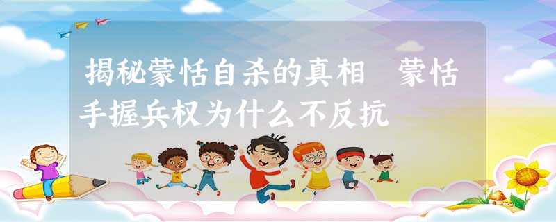 揭秘蒙恬自杀的真相 蒙恬手握兵权为什么不反抗 揭秘蒙恬自杀的真相 蒙恬手握兵权为什么不反抗