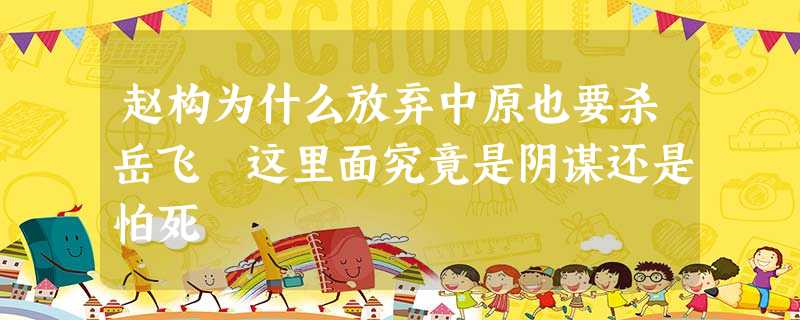 赵构为什么放弃中原也要杀岳飞 这里面究竟是阴谋还是怕死 赵构为什么放弃中原也要杀岳飞 这里面究竟是阴谋还是怕死