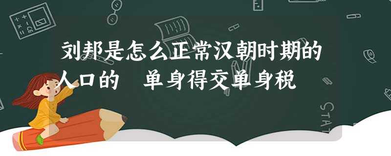 刘邦是怎么正常汉朝时期的人口的 单身得交单身税 刘邦是怎么正常汉朝时期的人口的 单身得交单身税
