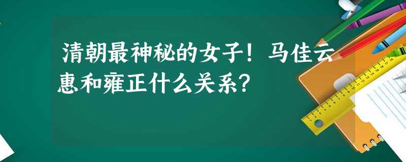 清朝最神秘的女子!马佳云惠和雍正什么关系? 清朝最神秘的女子!马佳云惠和雍正什么关系?