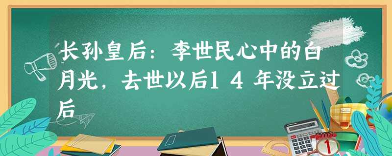 长孙皇后:李世民心中的白月光,去世以后14年没立过后 长孙皇后:李世民心中的白月光,去世以后14年没立过后