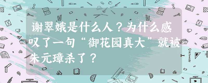 谢翠娥是什么人?为什么感叹了一句“御花园真大”就被朱元璋杀了? 谢翠娥是什么人?为什么感叹了一句“御花园真大”就被朱元璋杀了?