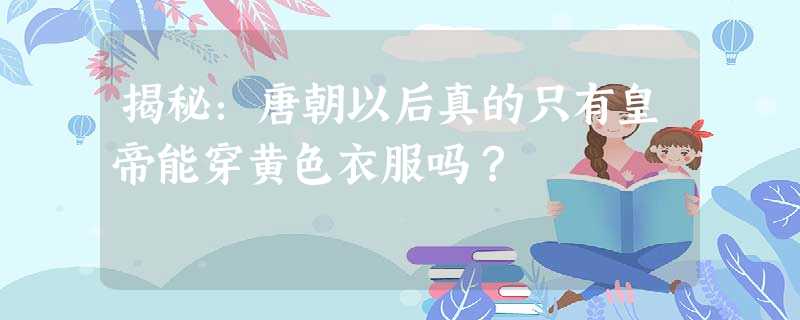 揭秘:唐朝以后真的只有皇帝能穿黄色衣服吗? 揭秘:唐朝以后真的只有皇帝能穿黄色衣服吗?