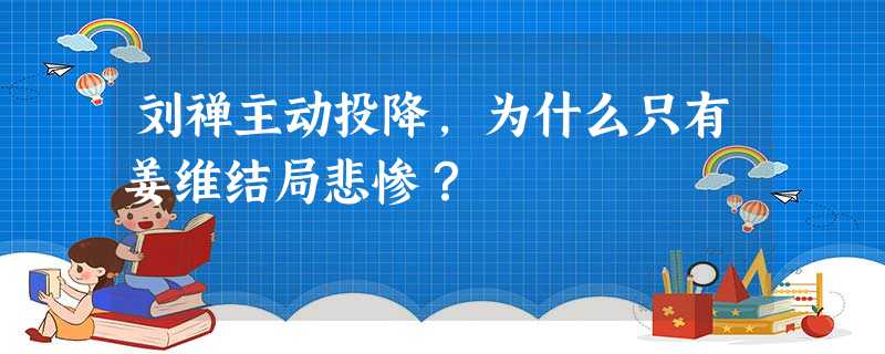 刘禅主动投降,为什么只有姜维结局悲惨? 刘禅主动投降,为什么只有姜维结局悲惨?
