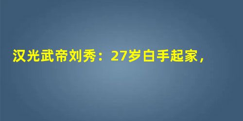 汉光武帝刘秀:27岁白手起家,30岁当上皇帝 汉光武帝刘秀:27岁白手起家,30岁当上皇帝