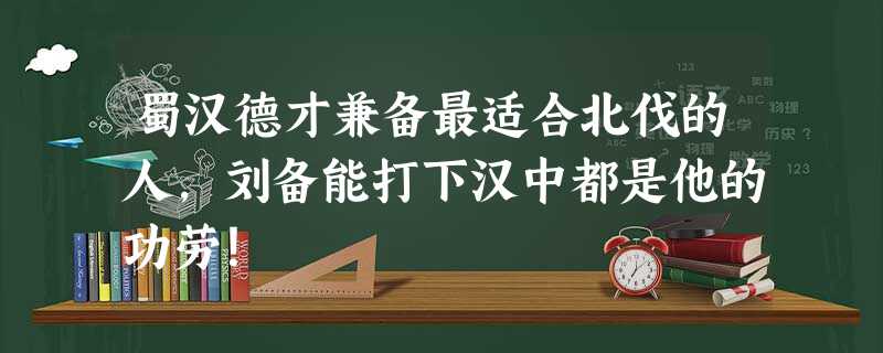 蜀汉德才兼备最适合北伐的人,刘备能打下汉中都是他的功劳! 蜀汉德才兼备最适合北伐的人,刘备能打下汉中都是他的功劳!