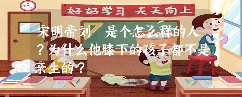宋明帝刘彧是个怎么样的人?为什么他膝下的孩子都不是亲生的? 宋明帝刘彧是个怎么样的人?为什么他膝下的孩子都不是亲生的?