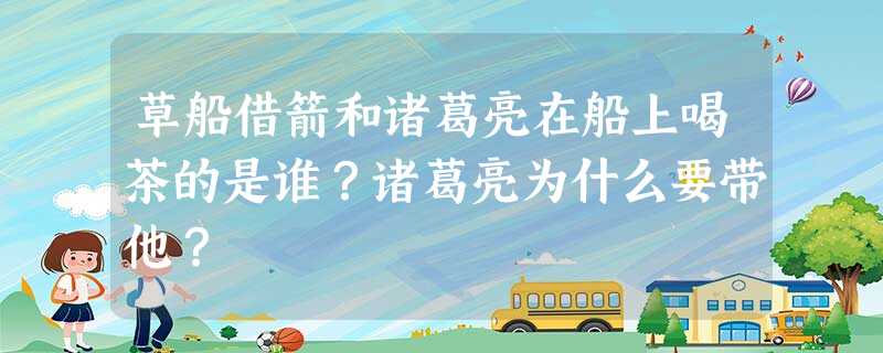 草船借箭和诸葛亮在船上喝茶的是谁?诸葛亮为什么要带他? 草船借箭和诸葛亮在船上喝茶的是谁?诸葛亮为什么要带他?