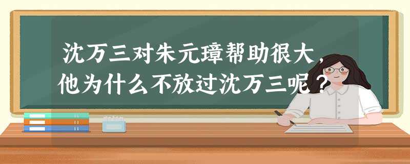 沈万三对朱元璋帮助很大,他为什么不放过沈万三呢? 沈万三对朱元璋帮助很大,他为什么不放过沈万三呢?