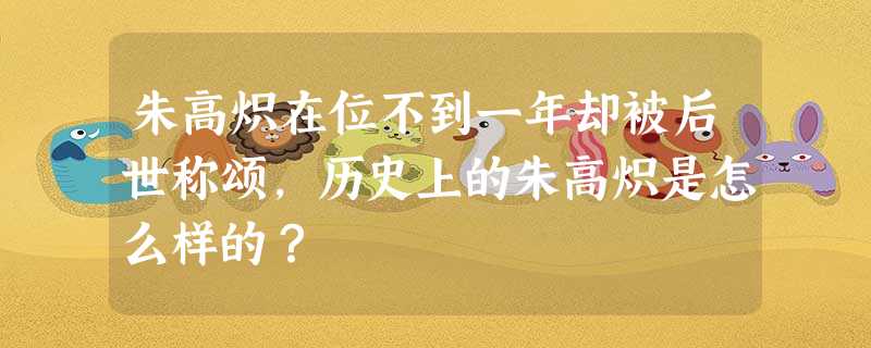朱高炽在位不到一年却被后世称颂,历史上的朱高炽是怎么样的? 朱高炽在位不到一年却被后世称颂,历史上的朱高炽是怎么样的?