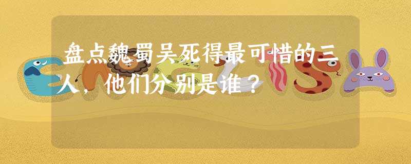 盘点魏蜀吴死得最可惜的三人,他们分别是谁? 盘点魏蜀吴死得最可惜的三人,他们分别是谁?
