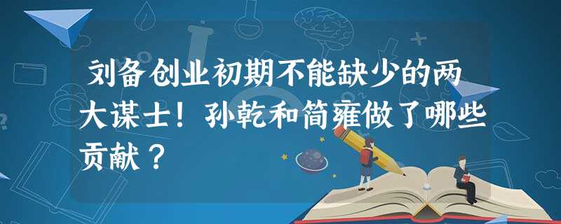 刘备创业初期不能缺少的两大谋士!孙乾和简雍做了哪些贡献? 刘备创业初期不能缺少的两大谋士!孙乾和简雍做了哪些贡献?