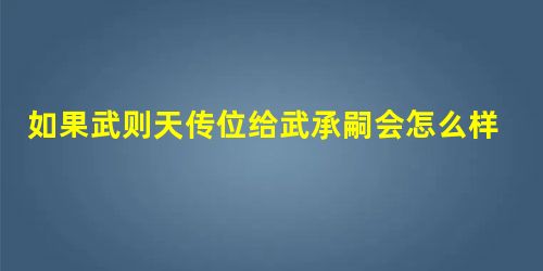 如果武则天传位给武承嗣会怎么样 武则天又是什么样的下场 如果武则天传位给武承嗣会怎么样 武则天又是什么样的下场