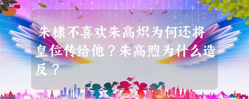 朱棣不喜欢朱高炽为何还将皇位传给他?朱高煦为什么造反? 朱棣不喜欢朱高炽为何还将皇位传给他?朱高煦为什么造反?