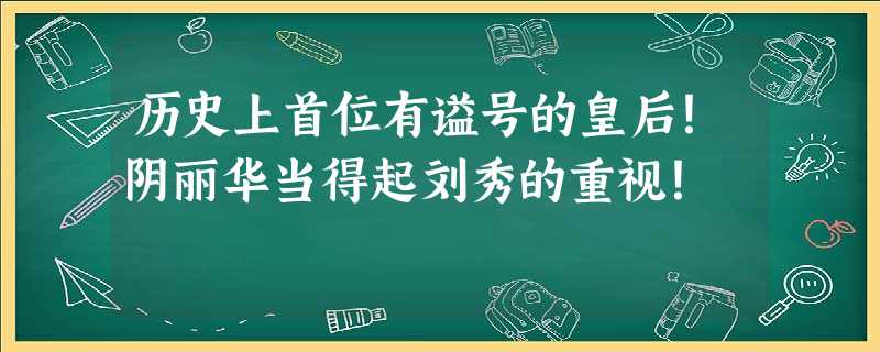 历史上首位有谥号的皇后!阴丽华当得起刘秀的重视! 历史上首位有谥号的皇后!阴丽华当得起刘秀的重视!