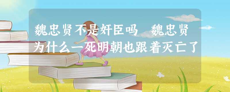 魏忠贤不是奸臣吗 魏忠贤为什么一死明朝也跟着灭亡了 魏忠贤不是奸臣吗 魏忠贤为什么一死明朝也跟着灭亡了
