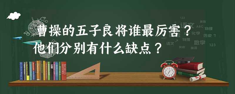 曹操的五子良将谁最厉害?他们分别有什么缺点? 曹操的五子良将谁最厉害?他们分别有什么缺点?