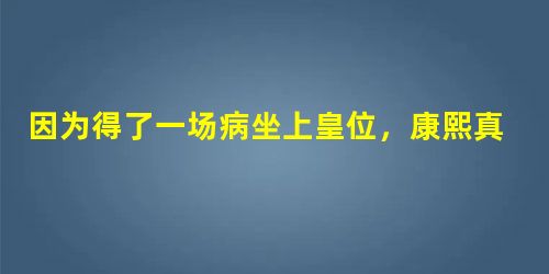 因为得了一场病坐上皇位,康熙真的得过天花吗? 因为得了一场病坐上皇位,康熙真的得过天花吗?