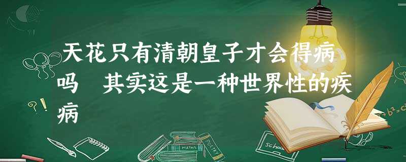天花只有清朝皇子才会得病吗 其实这是一种世界性的疾病 天花只有清朝皇子才会得病吗 其实这是一种世界性的疾病