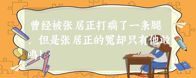 曾经被张居正打瘸了一条腿,但是张居正的冤却只有他敢鸣! 曾经被张居正打瘸了一条腿,但是张居正的冤却只有他敢鸣!