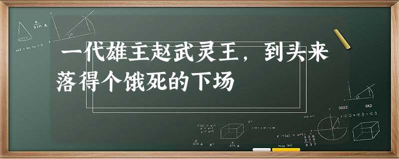 一代雄主赵武灵王,到头来落得个饿死的下场 一代雄主赵武灵王,到头来落得个饿死的下场
