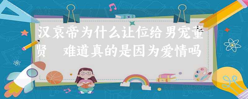 汉哀帝为什么让位给男宠董贤 难道真的是因为爱情吗 汉哀帝为什么让位给男宠董贤 难道真的是因为爱情吗