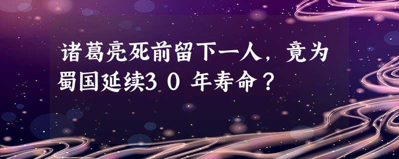诸葛亮死前留下一人,竟为蜀国延续30年寿命? 诸葛亮死前留下一人,竟为蜀国延续30年寿命?