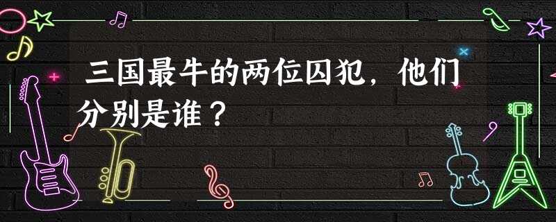 三国最牛的两位囚犯,他们分别是谁? 三国最牛的两位囚犯,他们分别是谁?