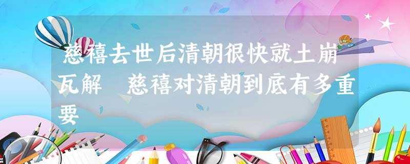 慈禧去世后清朝很快就土崩瓦解 慈禧对清朝到底有多重要 慈禧去世后清朝很快就土崩瓦解 慈禧对清朝到底有多重要