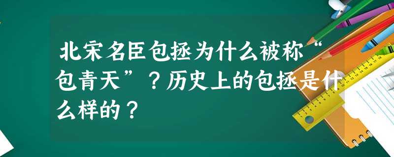 北宋名臣包拯为什么被称“包青天”?历史上的包拯是什么样的? 北宋名臣包拯为什么被称“包青天”?历史上的包拯是什么样的?