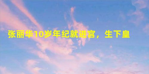 张丽华10岁年纪就进宫,生下皇子后结局怎么样? 张丽华10岁年纪就进宫,生下皇子后结局怎么样?