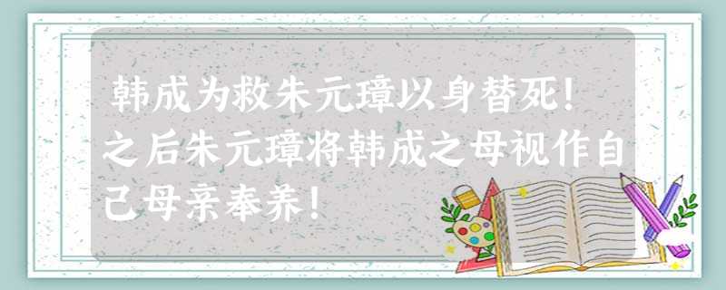 韩成为救朱元璋以身替死!之后朱元璋将韩成之母视作自己母亲奉养! 韩成为救朱元璋以身替死!之后朱元璋将韩成之母视作自己母亲奉养!
